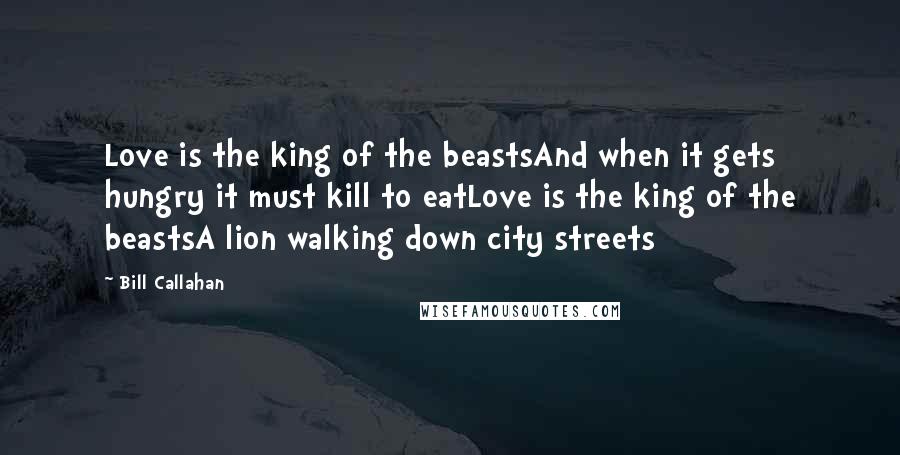 Bill Callahan Quotes: Love is the king of the beastsAnd when it gets hungry it must kill to eatLove is the king of the beastsA lion walking down city streets