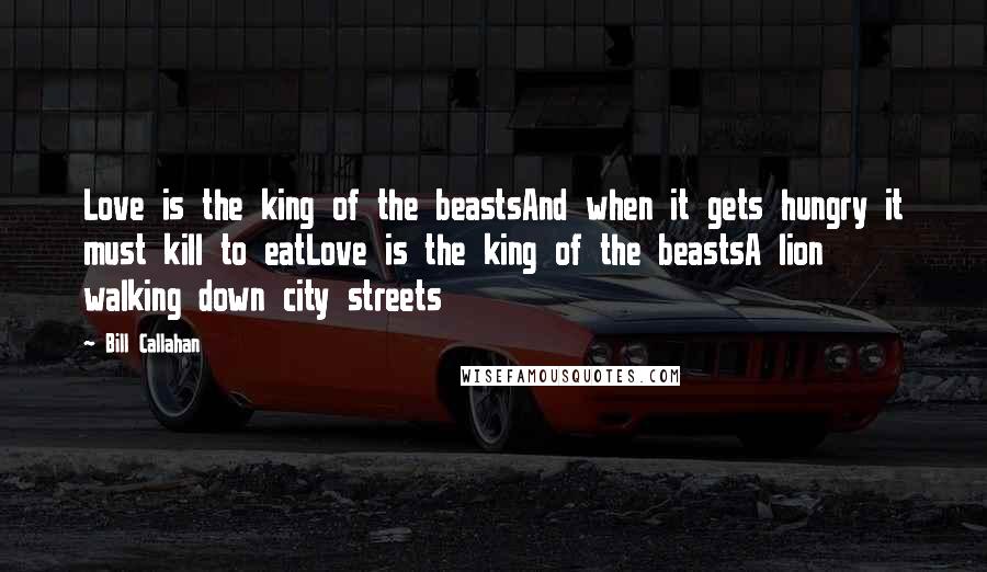 Bill Callahan Quotes: Love is the king of the beastsAnd when it gets hungry it must kill to eatLove is the king of the beastsA lion walking down city streets