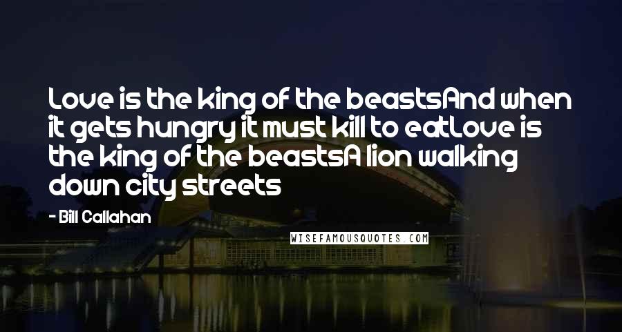 Bill Callahan Quotes: Love is the king of the beastsAnd when it gets hungry it must kill to eatLove is the king of the beastsA lion walking down city streets