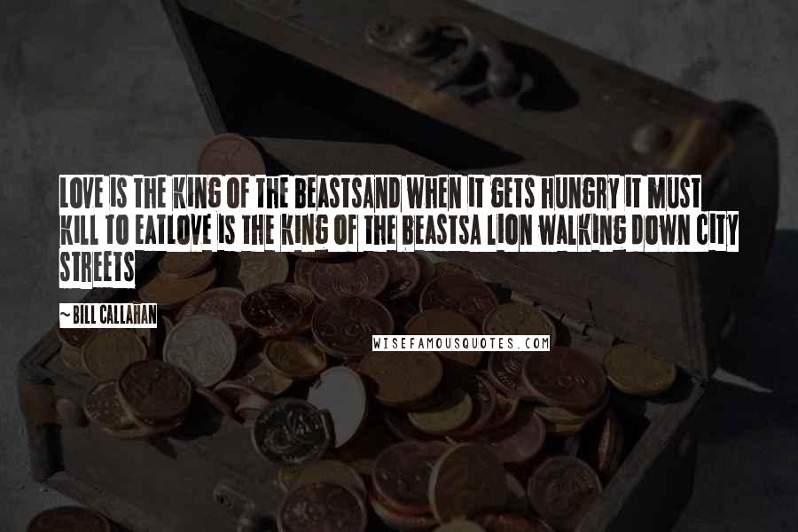 Bill Callahan Quotes: Love is the king of the beastsAnd when it gets hungry it must kill to eatLove is the king of the beastsA lion walking down city streets