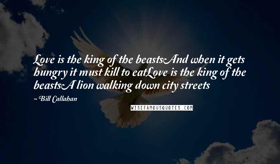 Bill Callahan Quotes: Love is the king of the beastsAnd when it gets hungry it must kill to eatLove is the king of the beastsA lion walking down city streets
