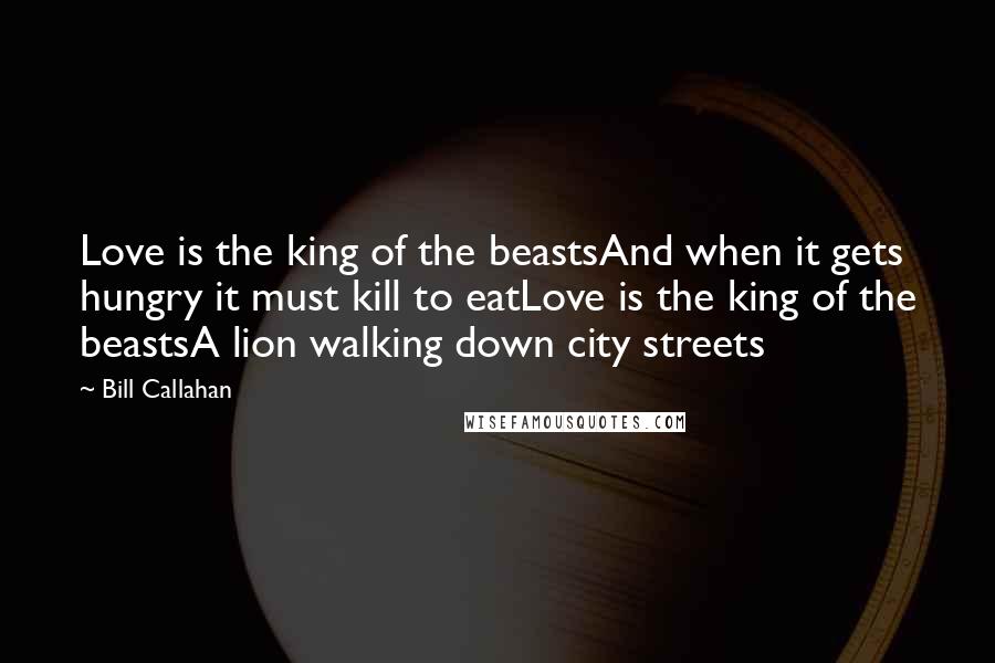 Bill Callahan Quotes: Love is the king of the beastsAnd when it gets hungry it must kill to eatLove is the king of the beastsA lion walking down city streets