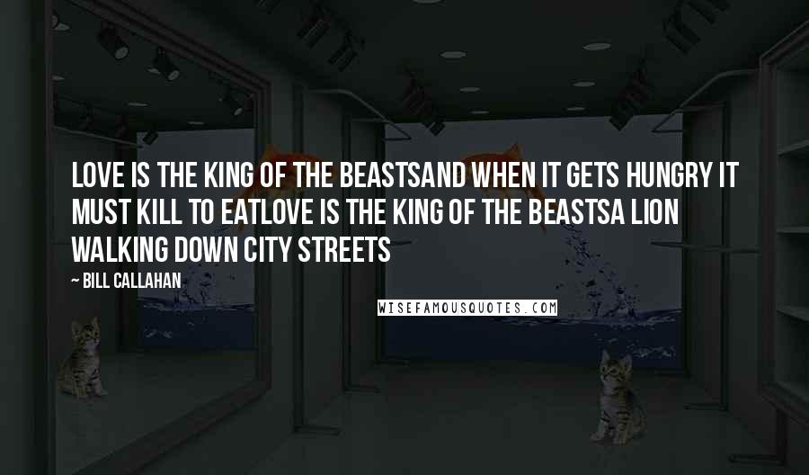 Bill Callahan Quotes: Love is the king of the beastsAnd when it gets hungry it must kill to eatLove is the king of the beastsA lion walking down city streets
