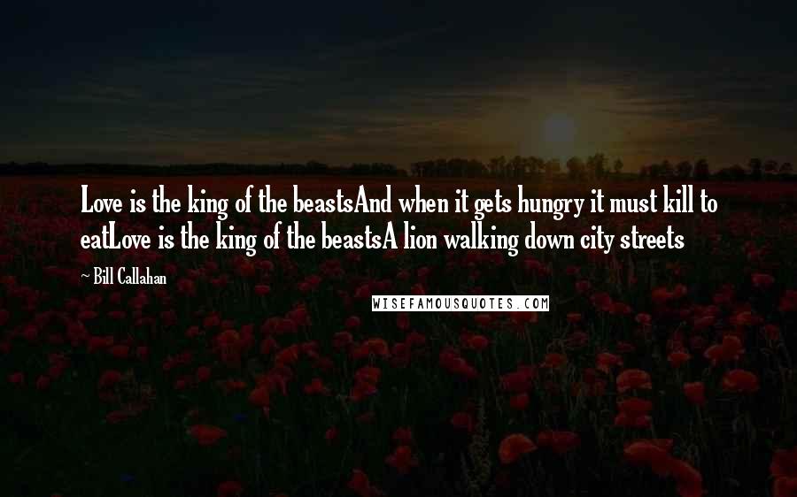 Bill Callahan Quotes: Love is the king of the beastsAnd when it gets hungry it must kill to eatLove is the king of the beastsA lion walking down city streets