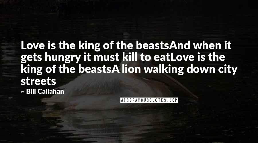 Bill Callahan Quotes: Love is the king of the beastsAnd when it gets hungry it must kill to eatLove is the king of the beastsA lion walking down city streets