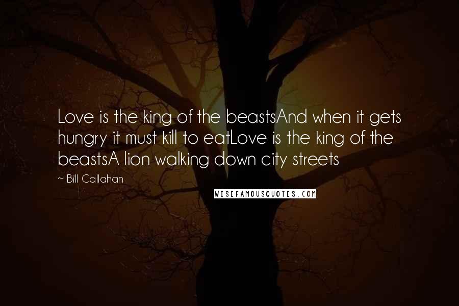 Bill Callahan Quotes: Love is the king of the beastsAnd when it gets hungry it must kill to eatLove is the king of the beastsA lion walking down city streets