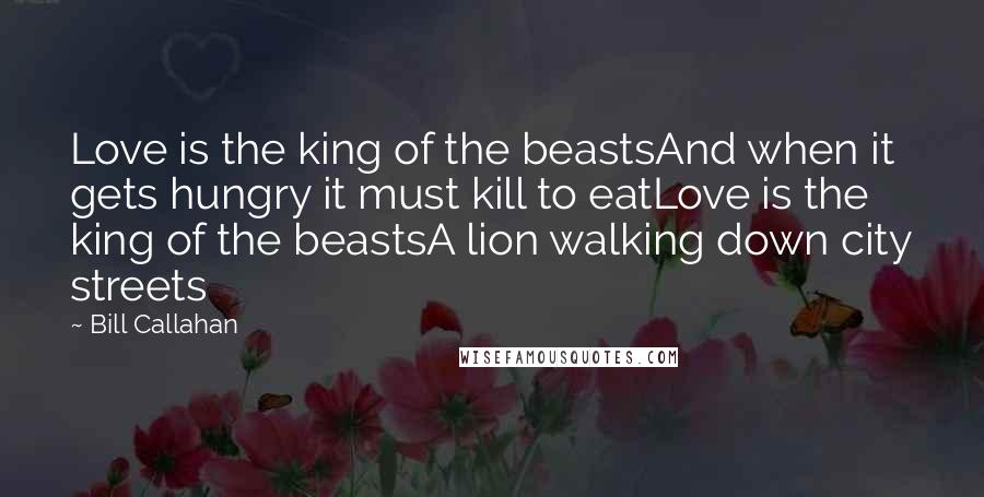 Bill Callahan Quotes: Love is the king of the beastsAnd when it gets hungry it must kill to eatLove is the king of the beastsA lion walking down city streets