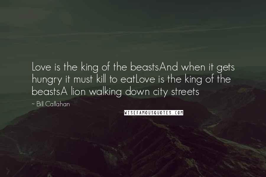 Bill Callahan Quotes: Love is the king of the beastsAnd when it gets hungry it must kill to eatLove is the king of the beastsA lion walking down city streets