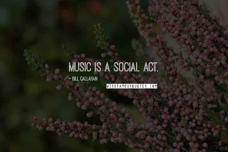 Bill Callahan Quotes: Music is a social act.