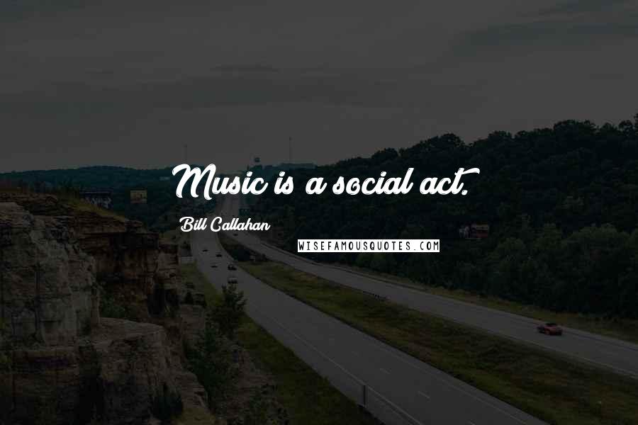 Bill Callahan Quotes: Music is a social act.