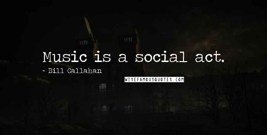 Bill Callahan Quotes: Music is a social act.