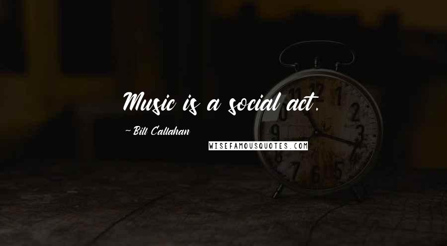 Bill Callahan Quotes: Music is a social act.