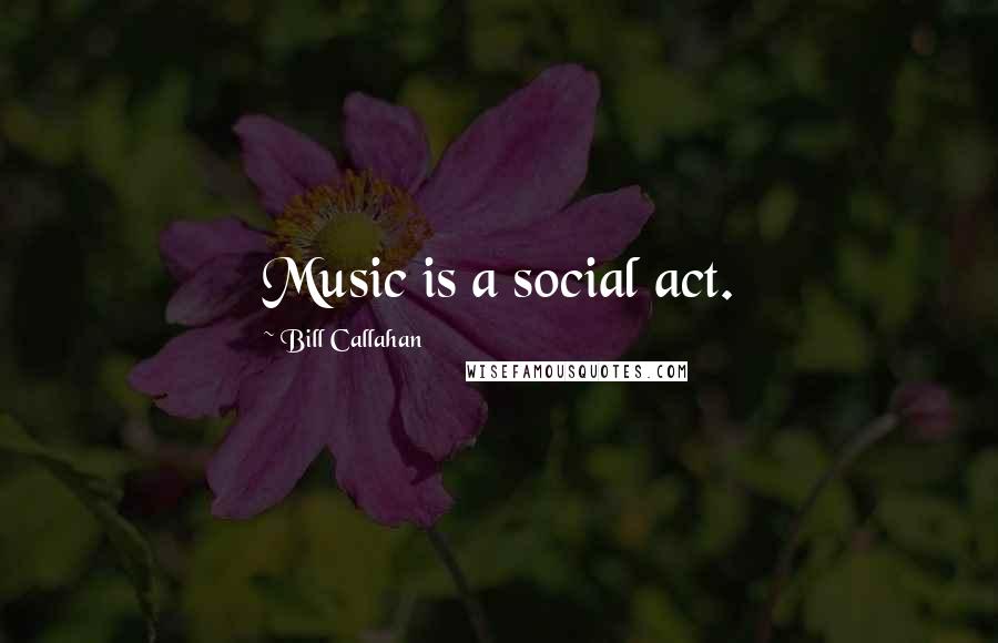 Bill Callahan Quotes: Music is a social act.