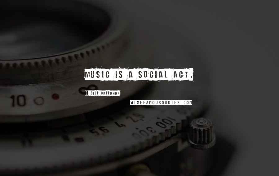 Bill Callahan Quotes: Music is a social act.