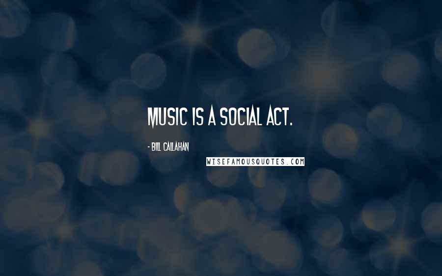 Bill Callahan Quotes: Music is a social act.