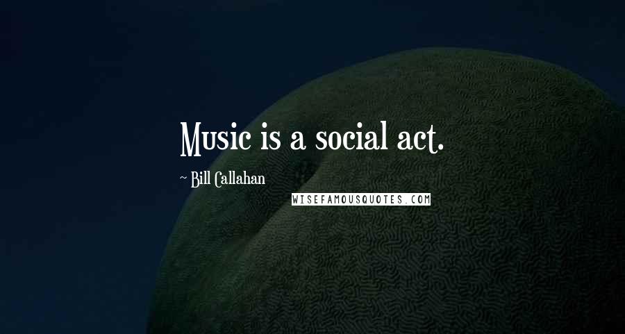Bill Callahan Quotes: Music is a social act.