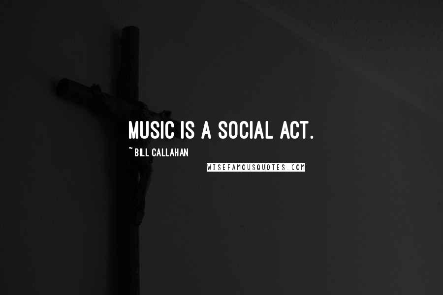 Bill Callahan Quotes: Music is a social act.