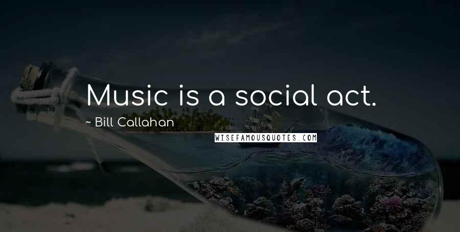 Bill Callahan Quotes: Music is a social act.