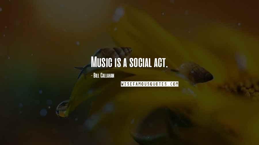 Bill Callahan Quotes: Music is a social act.