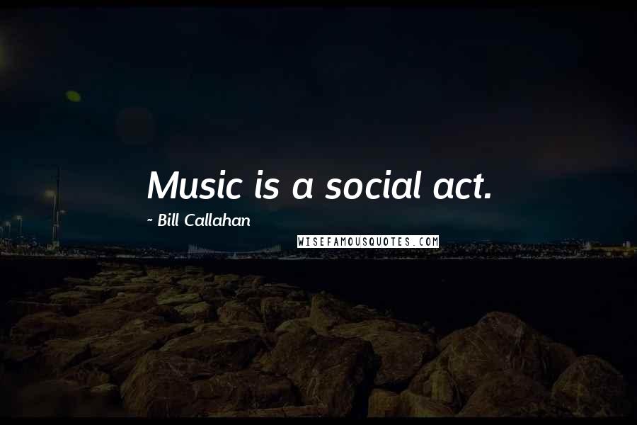 Bill Callahan Quotes: Music is a social act.