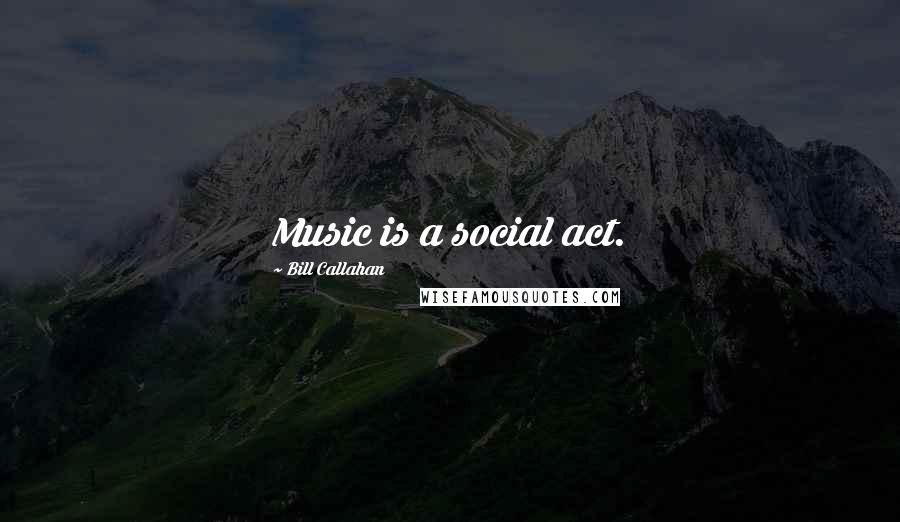 Bill Callahan Quotes: Music is a social act.