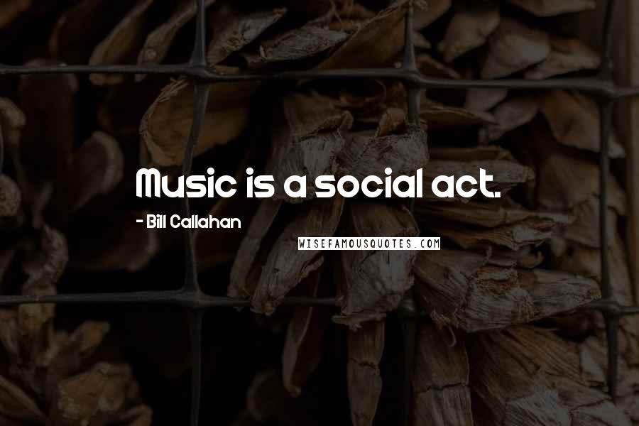 Bill Callahan Quotes: Music is a social act.