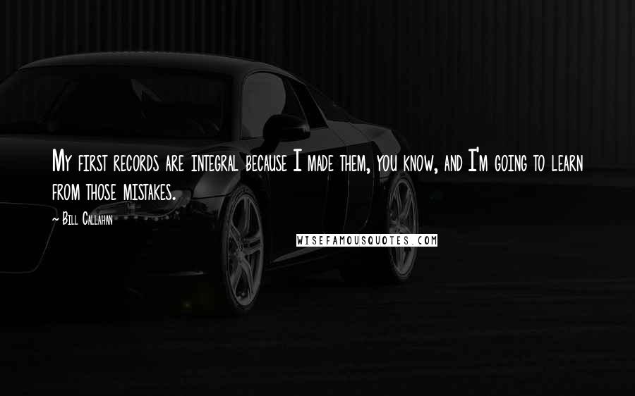 Bill Callahan Quotes: My first records are integral because I made them, you know, and I'm going to learn from those mistakes.