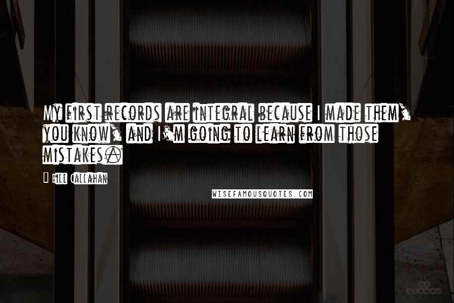 Bill Callahan Quotes: My first records are integral because I made them, you know, and I'm going to learn from those mistakes.