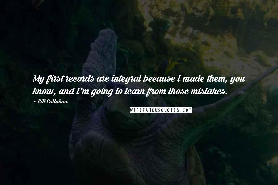 Bill Callahan Quotes: My first records are integral because I made them, you know, and I'm going to learn from those mistakes.