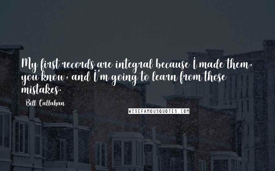 Bill Callahan Quotes: My first records are integral because I made them, you know, and I'm going to learn from those mistakes.