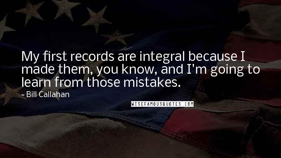 Bill Callahan Quotes: My first records are integral because I made them, you know, and I'm going to learn from those mistakes.