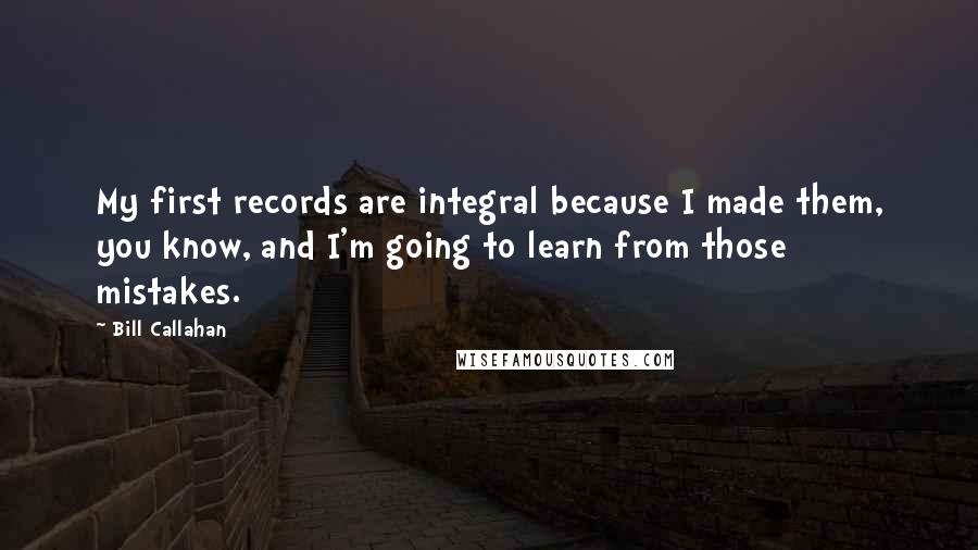 Bill Callahan Quotes: My first records are integral because I made them, you know, and I'm going to learn from those mistakes.
