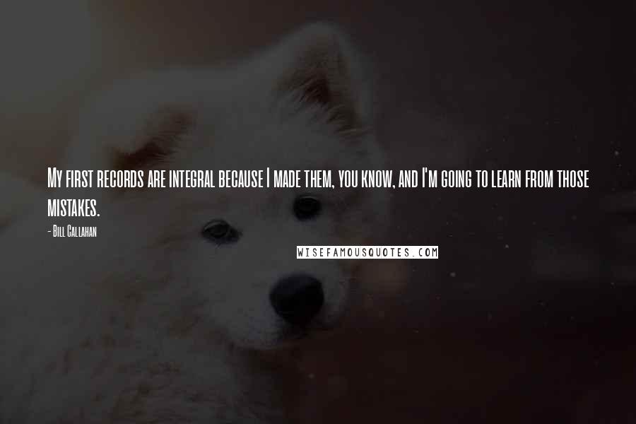 Bill Callahan Quotes: My first records are integral because I made them, you know, and I'm going to learn from those mistakes.