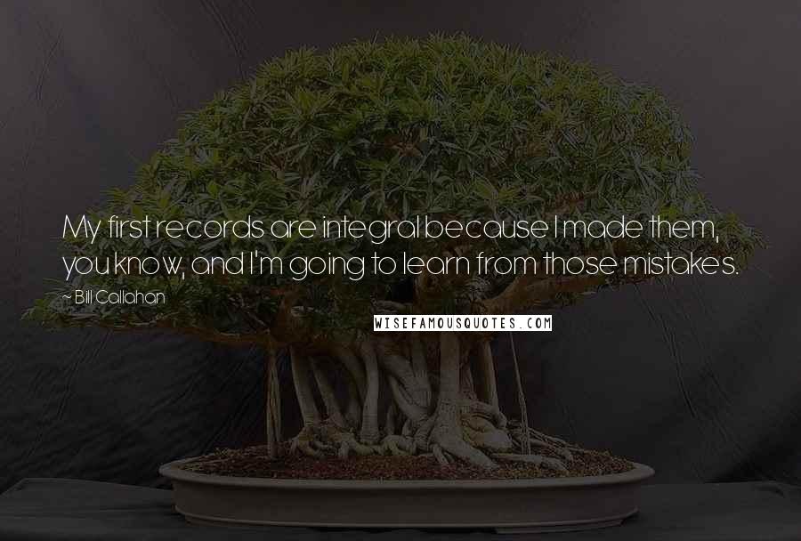 Bill Callahan Quotes: My first records are integral because I made them, you know, and I'm going to learn from those mistakes.