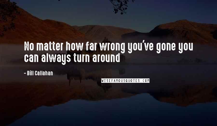 Bill Callahan Quotes: No matter how far wrong you've gone you can always turn around