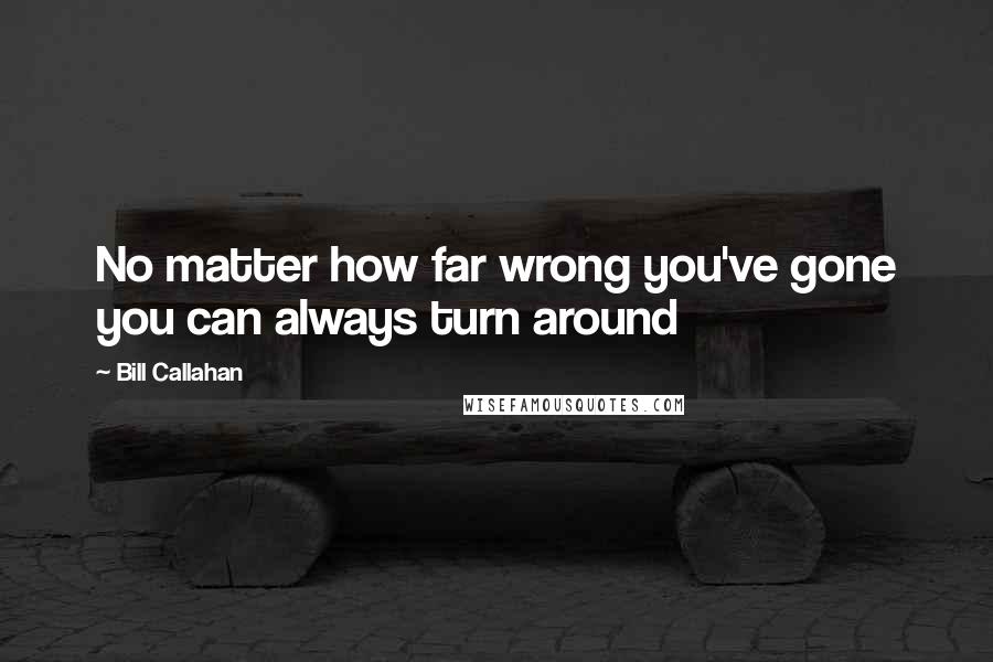 Bill Callahan Quotes: No matter how far wrong you've gone you can always turn around