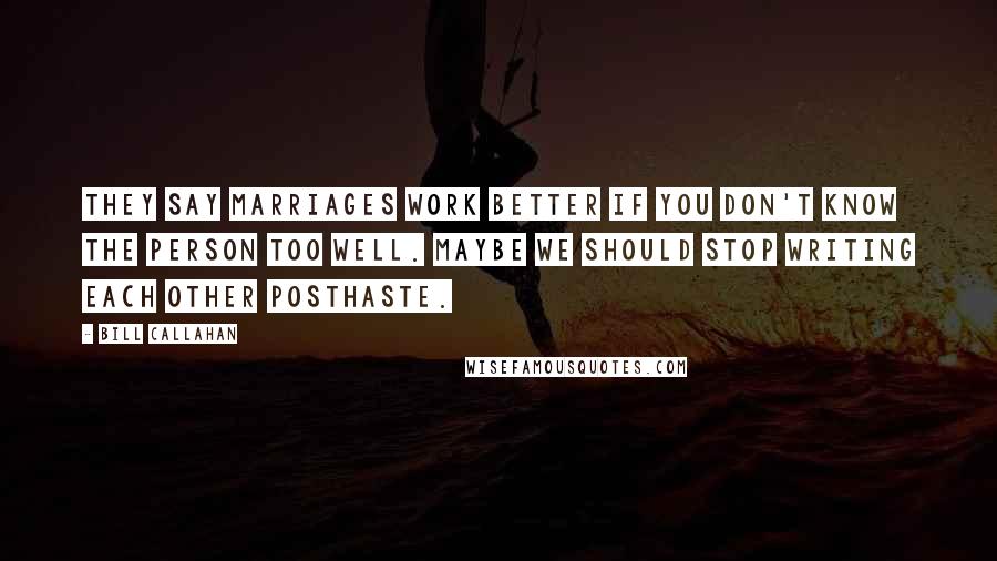 Bill Callahan Quotes: They say marriages work better if you don't know the person too well. Maybe we should stop writing each other posthaste.