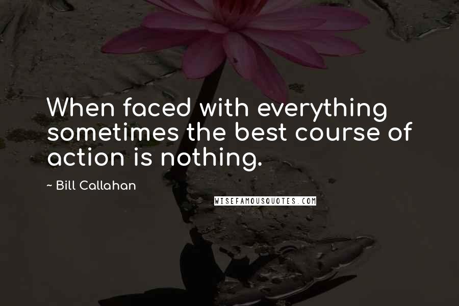 Bill Callahan Quotes: When faced with everything sometimes the best course of action is nothing.