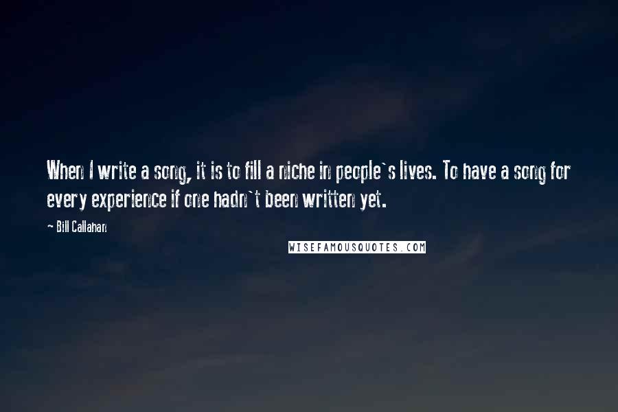 Bill Callahan Quotes: When I write a song, it is to fill a niche in people's lives. To have a song for every experience if one hadn't been written yet.