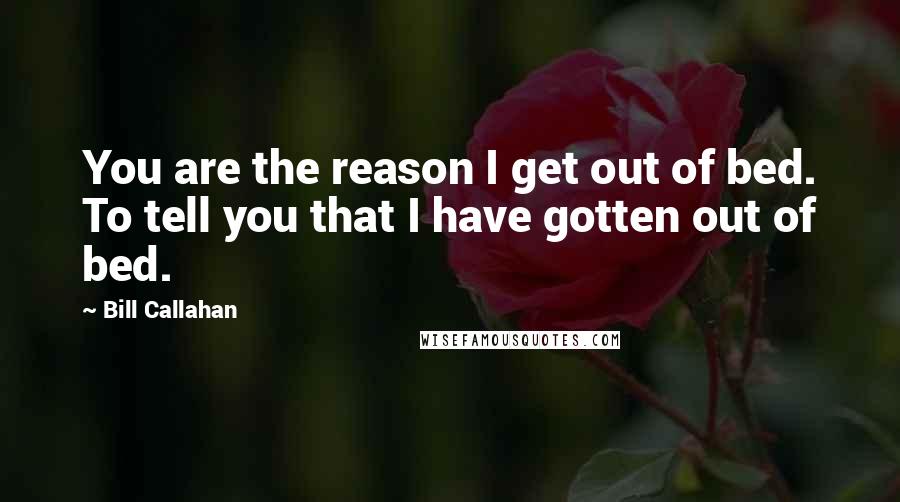 Bill Callahan Quotes: You are the reason I get out of bed. To tell you that I have gotten out of bed.