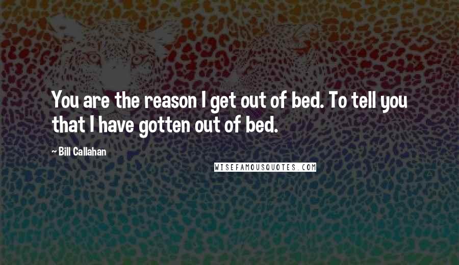 Bill Callahan Quotes: You are the reason I get out of bed. To tell you that I have gotten out of bed.