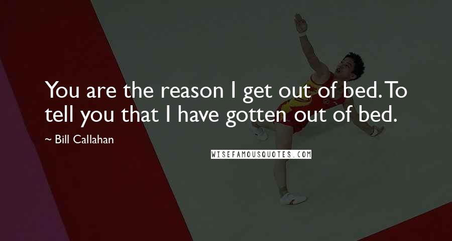 Bill Callahan Quotes: You are the reason I get out of bed. To tell you that I have gotten out of bed.