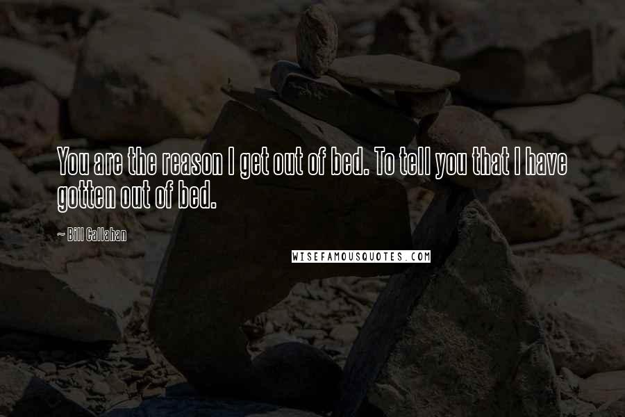 Bill Callahan Quotes: You are the reason I get out of bed. To tell you that I have gotten out of bed.