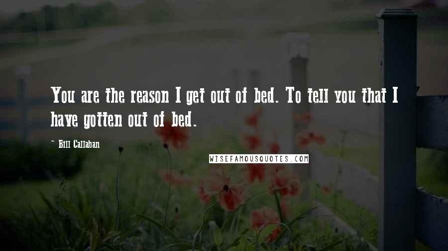 Bill Callahan Quotes: You are the reason I get out of bed. To tell you that I have gotten out of bed.