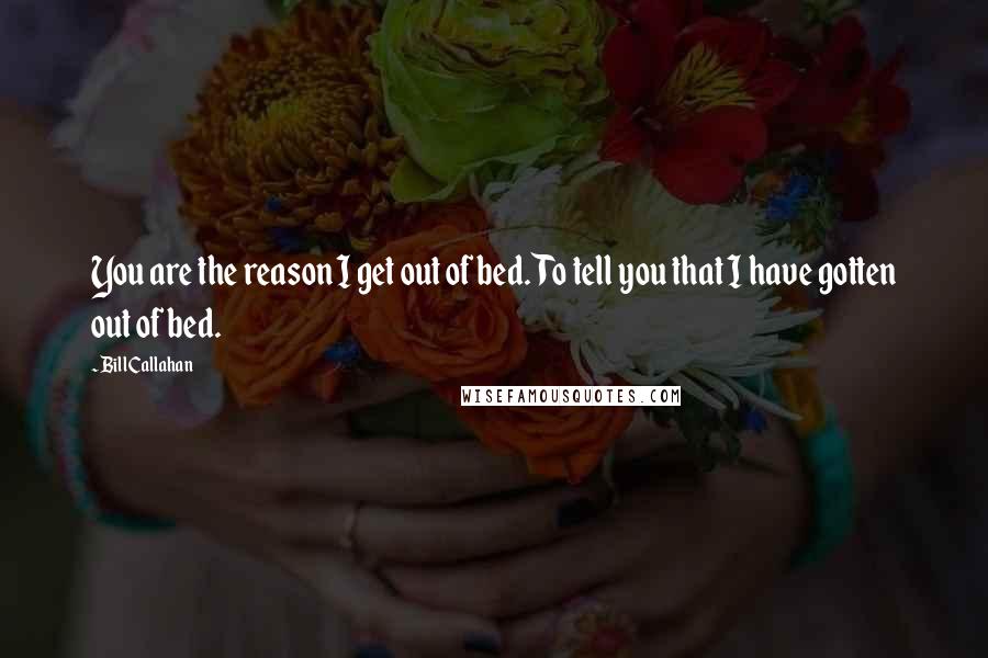 Bill Callahan Quotes: You are the reason I get out of bed. To tell you that I have gotten out of bed.