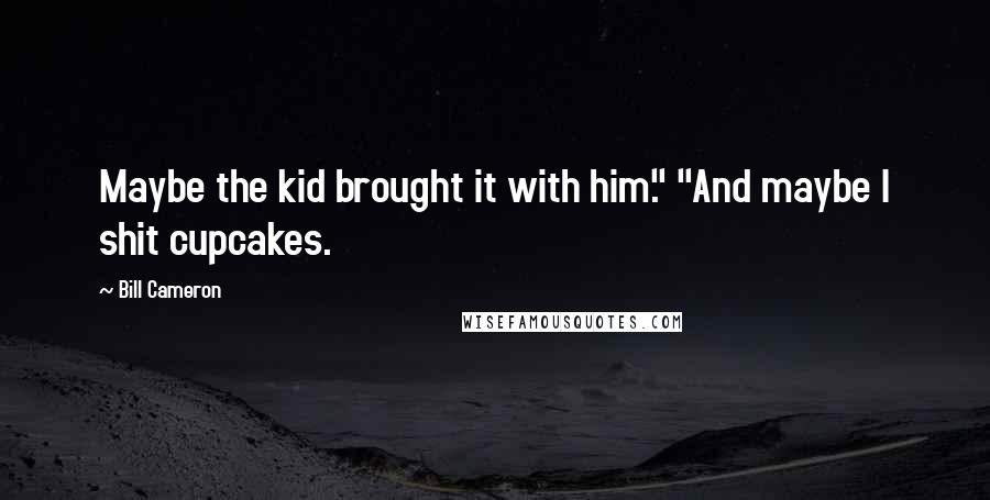 Bill Cameron Quotes: Maybe the kid brought it with him." "And maybe I shit cupcakes.