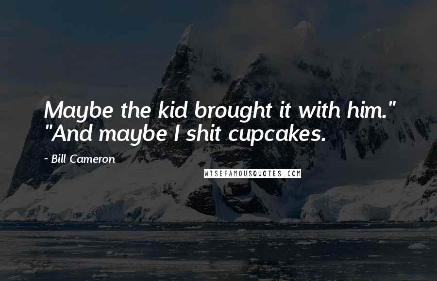 Bill Cameron Quotes: Maybe the kid brought it with him." "And maybe I shit cupcakes.