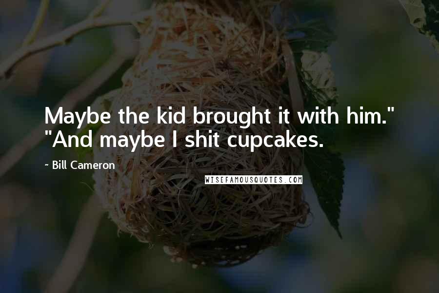 Bill Cameron Quotes: Maybe the kid brought it with him." "And maybe I shit cupcakes.