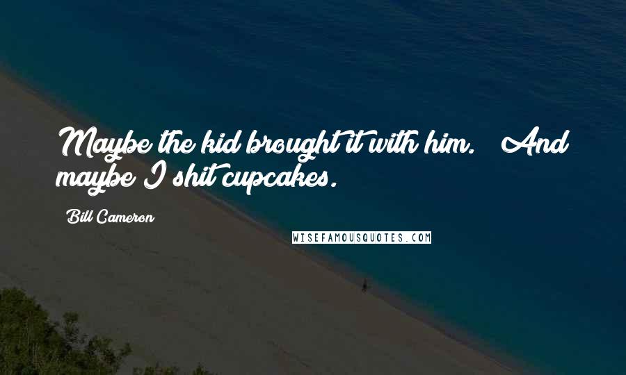 Bill Cameron Quotes: Maybe the kid brought it with him." "And maybe I shit cupcakes.