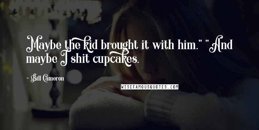 Bill Cameron Quotes: Maybe the kid brought it with him." "And maybe I shit cupcakes.